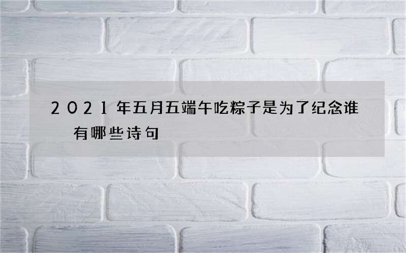 2021年五月五端午吃粽子是为了纪念谁 有哪些诗句
